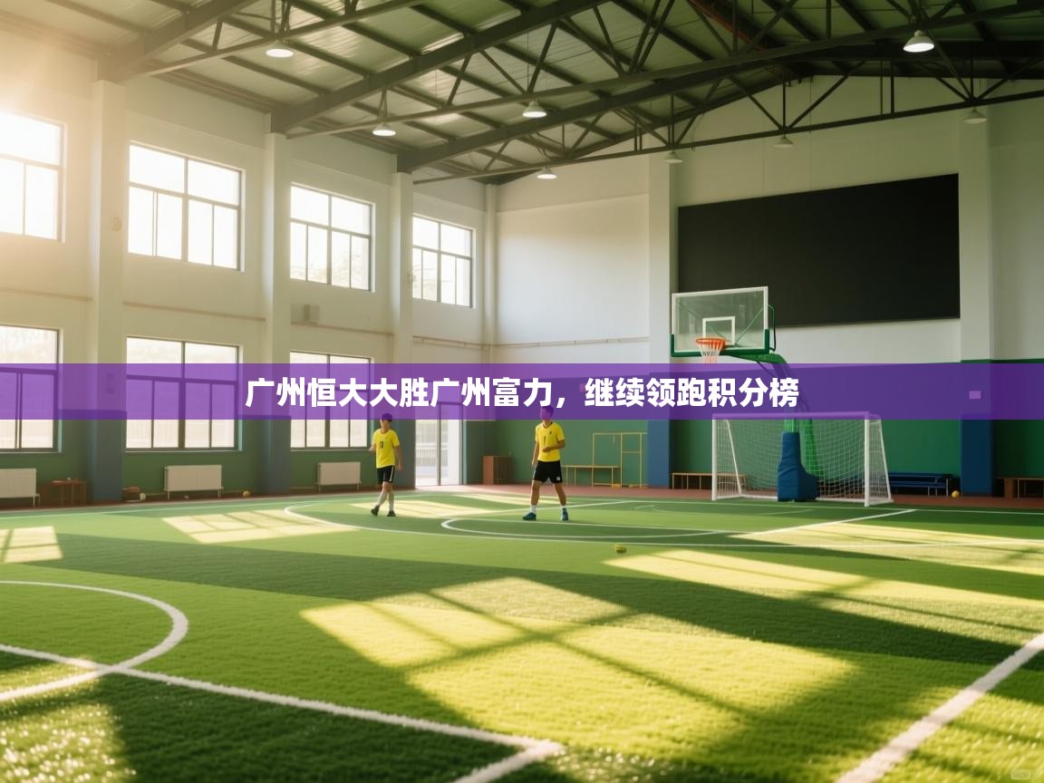 开云体育忘记密码找回-广州恒大大胜广州富力，继续领跑积分榜  第2张