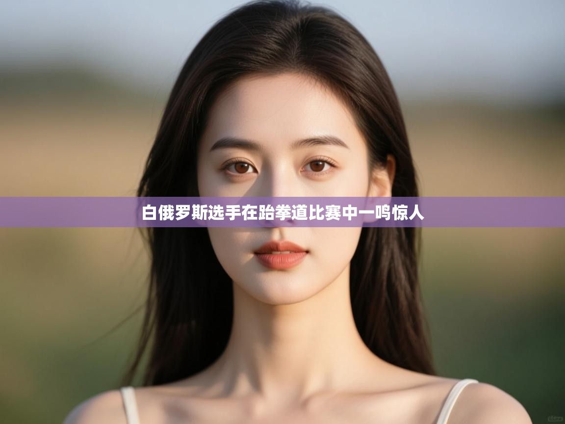 开云体育版本更新日志2025-白俄罗斯选手在跆拳道比赛中一鸣惊人  第1张