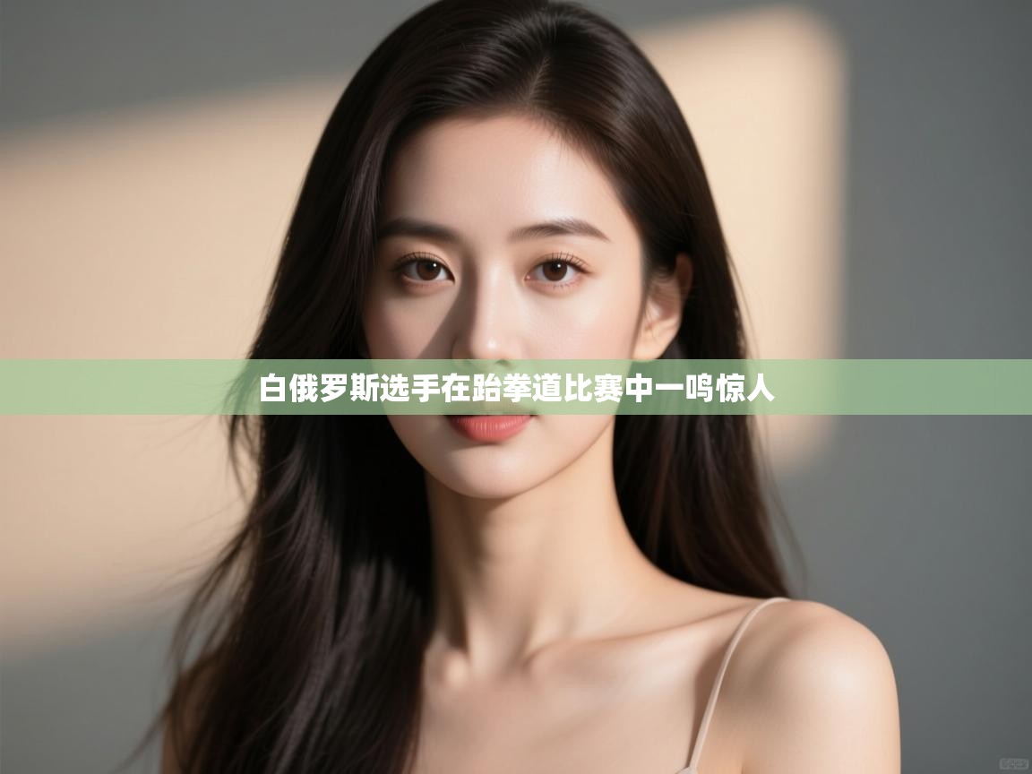 开云体育版本更新日志2025-白俄罗斯选手在跆拳道比赛中一鸣惊人  第2张