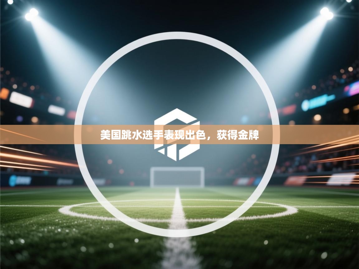 开云体育新人指引-美国跳水选手表现出色，获得金牌  第3张