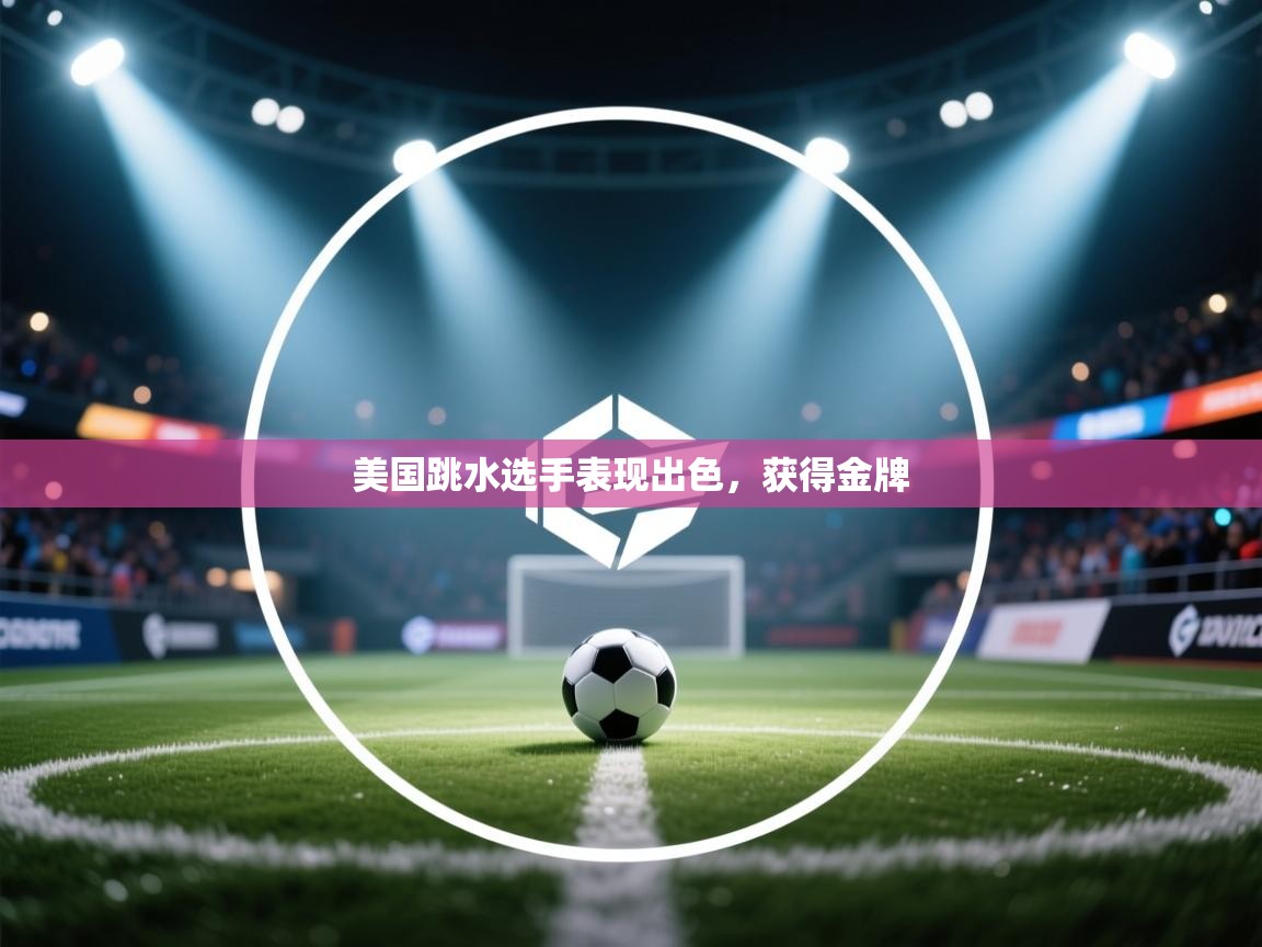 开云体育新人指引-美国跳水选手表现出色，获得金牌  第4张