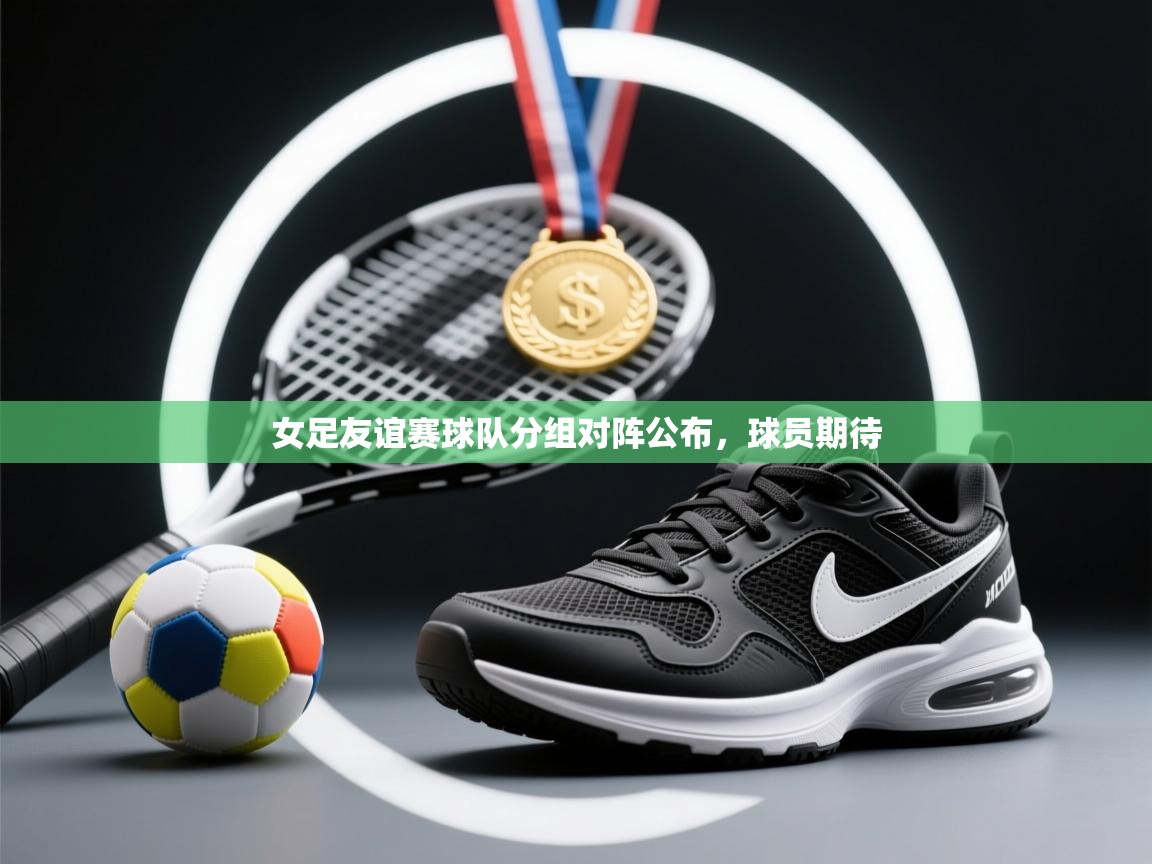 开云体育app投诉-女足友谊赛球队分组对阵公布，球员期待  第1张