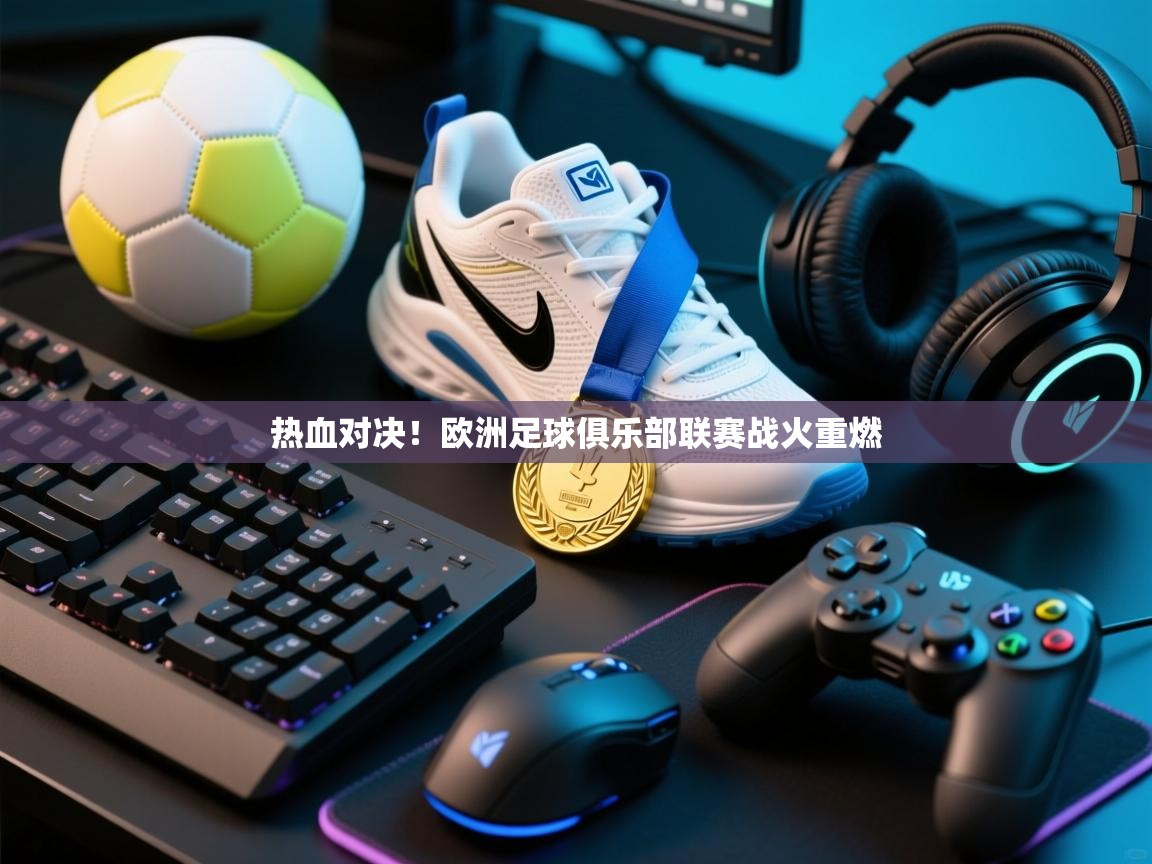 开云体育数据中心统计-热血对决!欧洲足球俱乐部联赛战火重燃 第4张