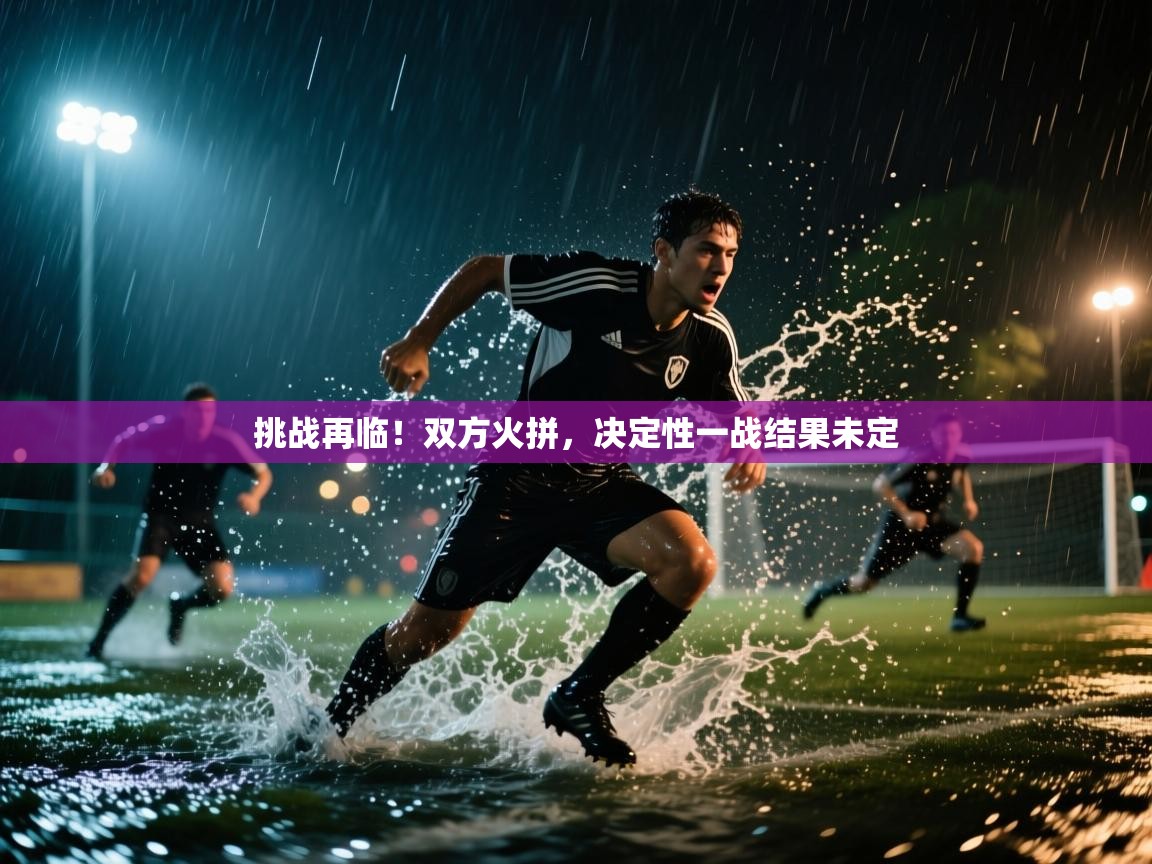开云体育热门赛事直达-挑战再临！双方火拼，决定性一战结果未定  第3张