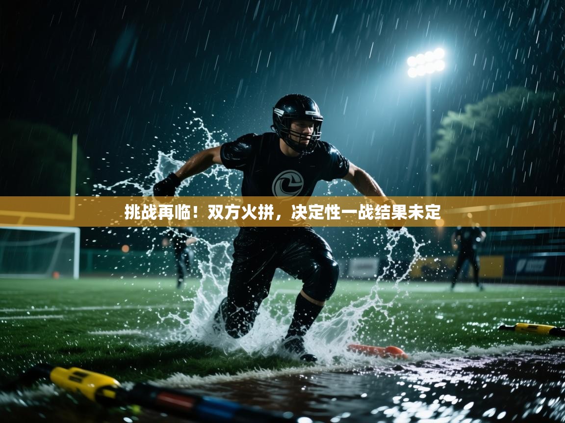 开云体育热门赛事直达-挑战再临！双方火拼，决定性一战结果未定  第4张