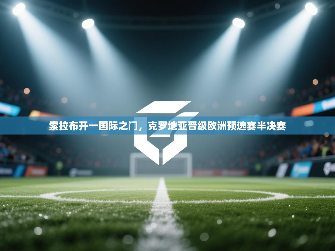 云开体育app登录入口-索拉布开一国际之门，克罗地亚晋级欧洲预选赛半决赛  第1张